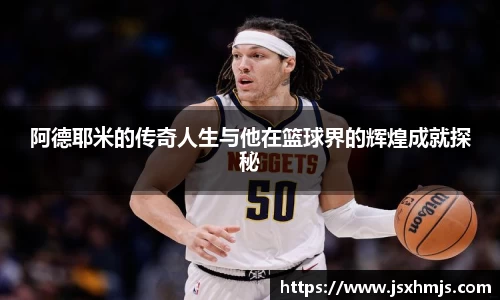 阿德耶米的传奇人生与他在篮球界的辉煌成就探秘