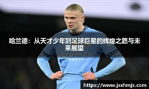 哈兰德：从天才少年到足球巨星的辉煌之路与未来展望