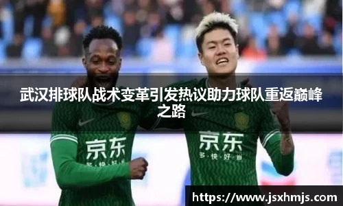 武汉排球队战术变革引发热议助力球队重返巅峰之路
