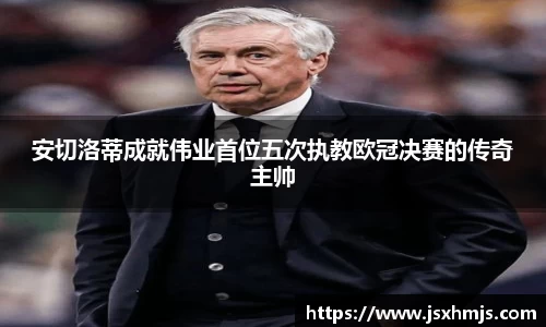 安切洛蒂成就伟业首位五次执教欧冠决赛的传奇主帅