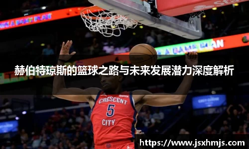 赫伯特琼斯的篮球之路与未来发展潜力深度解析